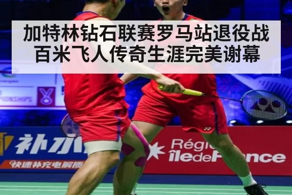 加特林钻石联赛罗马站退役战百米飞人传奇生涯完美谢幕