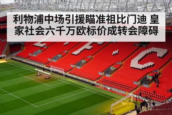 利物浦中场引援瞄准祖比门迪 皇家社会六千万欧标价成转会障碍