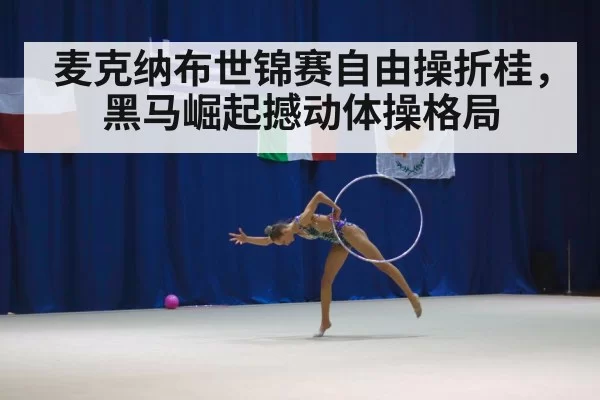 麦克纳布世锦赛自由操折桂，黑马崛起撼动体操格局