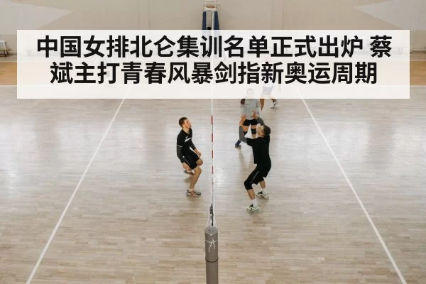 中国女排北仑集训名单正式出炉 蔡斌主打青春风暴剑指新奥运周期