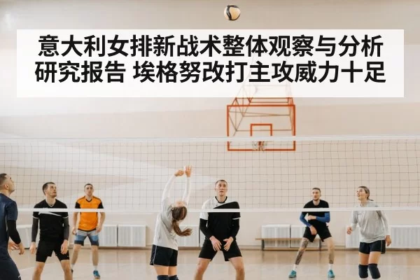 意大利女排新战术整体观察与分析研究报告 埃格努改打主攻威力十足