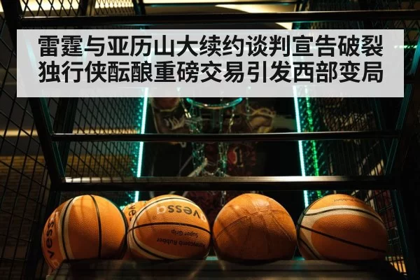 雷霆与亚历山大续约谈判宣告破裂 独行侠酝酿重磅交易引发西部变局
