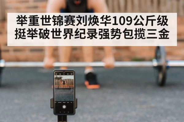 举重世锦赛刘焕华109公斤级挺举破世界纪录强势包揽三金