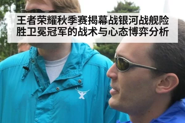 王者荣耀秋季赛揭幕战银河战舰险胜卫冕冠军的战术与心态博弈分析